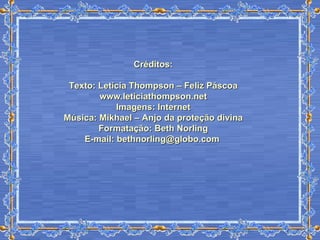 Créditos: Texto: Letícia Thompson – Feliz Páscoa www.leticiathompson.net Imagens: Internet Música: Mikhael – Anjo da proteção divina Formatação: Beth Norling E-mail:  [email_address]   