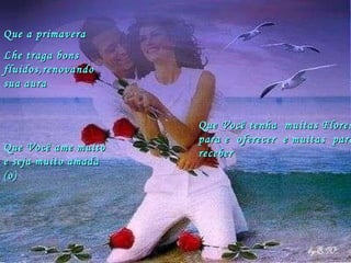 Que a primavera Lhe traga bons fluidos,renovando sua aura Que Você ame muito e seja muito amada (o) Que Você tenha  muitas Flores para e  oferecer  e muitas  para receber 