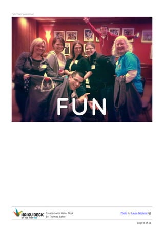 Feliz San Valentine!




                       Created with Haiku Deck   Photo by Laura Gilchrist
                       By Thomas Baker

                                                               page 8 of 11
 