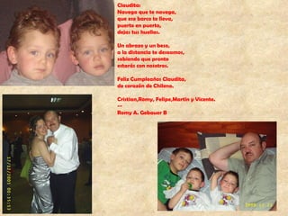 Claudita: Navega que te navega, que ese barco te lleva, puerto en puerto, dejas tus huellas. Un abrazo y un beso, a la distancia te deseamos, sabiendo que pronto estarás con nosotros. Feliz Cumpleaños Claudita,  de corazón de Chileno. Cristian,Romy, Felipe,Martín y Vicente. --  Romy A. Gebauer B 