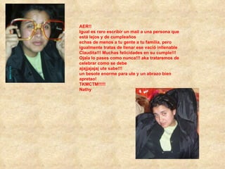 AER!! Igual es raro escribir un mail a una persona que está lejos y de cumpleaños echas de menos a tu gente a tu familia, pero igualmente tratas de llenar ese vació inllenable Claudita!!! Muchas felicidades en su cumple!!! Ojala lo pases como nunca!!! aka trataremos de celebrar como se debe ajajjajajaj ute sabe!!! un besote enorme para ute y un abrazo bien apretao! TKMCTM!!!!! Nathy 