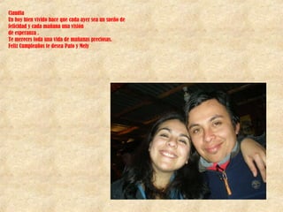 Claudia Un hoy bien vivido hace que cada ayer sea un sueño de felicidad y cada mañana una visión de esperanza . Te mereces toda una vida de mañanas preciosas. Feliz Cumpleaños te desea Pato y Mely 