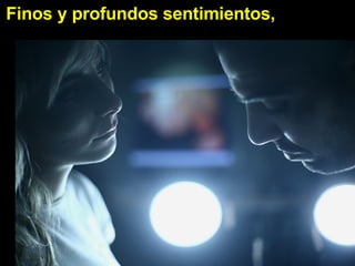 Finos y profundos sentimientos,   