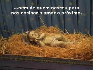 ...nem de quem nasceu para nos ensinar a amar o próximo. 