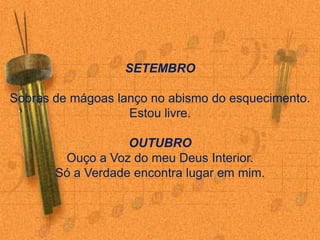 SETEMBROSobras de mágoas lanço no abismo do esquecimento.Estou livre. OUTUBROOuço a Voz do meu Deus Interior.Só a Verdade encontra lugar em mim.