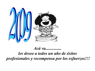 Acá va...............  les deseo a todos un año de éxitos  profesionales y recompensa por los esfuerzos!!! 2009 
