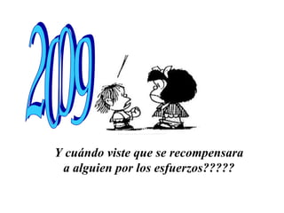 Y cuándo viste que se recompensara a alguien por los esfuerzos????? 2009 