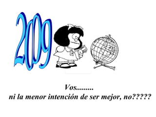 Vos......... ni la menor intención de ser mejor, no????? 2009 