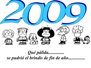 Qué pálida..............  se pudrió el brindis de fin de año...............   2009 