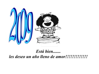 Está bien.......  les deseo un año lleno de amor!!!!!!!!!!!!!   2009 