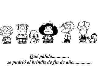 Qué pálida..............  se pudrió el brindis de fin de año...............   