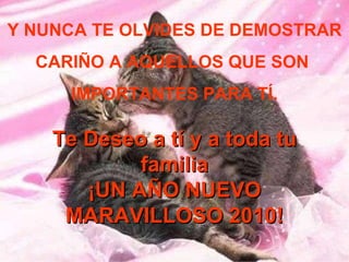 Y NUNCA TE OLVIDES DE DEMOSTRAR CARIÑO A AQUELLOS QUE SON  IMPORTANTES PARA TÍ. Te Deseo a tí y a toda tu familia ¡UN AÑO NUEVO MARAVILLOSO 2010! 