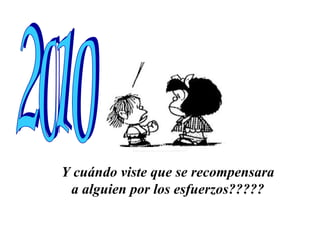 Y cuándo viste que se recompensara a alguien por los esfuerzos????? 2010 