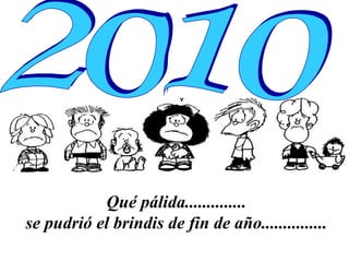 Qué pálida..............  se pudrió el brindis de fin de año...............   2010 