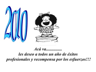 Acá va...............  les deseo a todos un año de éxitos  profesionales y recompensa por los esfuerzos!!! 2010 