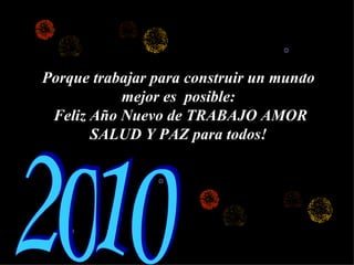 Porque trabajar para construir un mundo mejor es  posible: Feliz Año Nuevo de TRABAJO AMOR SALUD Y PAZ para todos! 2010 