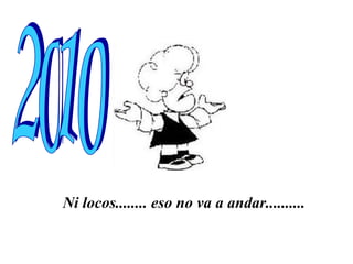 Ni locos........ eso no va a andar.......... 2010 