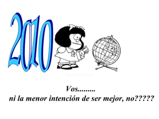 Vos......... ni la menor intención de ser mejor, no????? 2010 