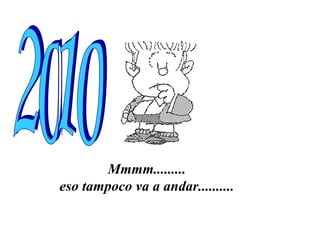Mmmm.........  eso tampoco va a andar..........   2010 