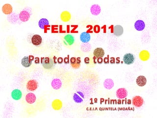 FELIZ  2011Para todos e todas.1º PrimariaC.E.I.P. QUINTELA (MOAÑA)