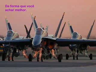 Da forma que você achar melhor. 