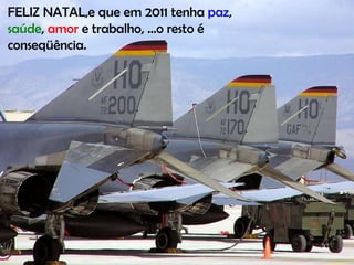 FELIZ NATAL,e que em 2011 tenha  paz ,  saúde ,  amor  e trabalho, ...o resto é conseqüência.  