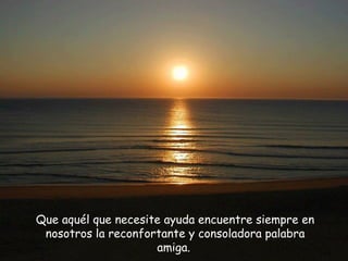 Que aquél que necesite ayuda encuentre siempre en nosotros la reconfortante y consoladora palabra amiga.   