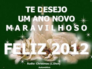 TE DESEJO
 UM ANO NOVO
MARAVILHOSO


FELIZ 2012
   Áudio: Christmas (C.Dion)
           Automático
 