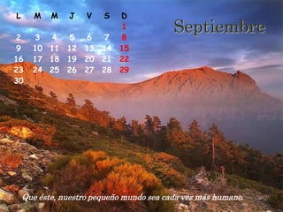 L      M   M    J   VD  S

2      3 4   5  6  7
                     1
                     8
                                          Septiembre
9     10 11 12 13 14 15
16    17 18 19 20 21 22
23    24 25 26 27 28 29
30




    Que éste, nuestro pequeño mundo sea cada vez más humano.
 