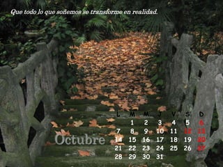 Que todo lo que soñemos se transforme en realidad.




                                    L   M    M    J    V    S    D
                                         1    2   3    4     5    6
                                    7    8    9   10   11   12   13
              Octubre              14
                                   21
                                        15
                                        22
                                             16
                                             23
                                                  17
                                                  24
                                                       18
                                                       25
                                                            19
                                                            26
                                                                 20
                                                                 27
                                   28   29   30   31
 
