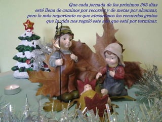 Que cada jornada de los próximos 365 días
   esté llena de caminos por recorrer y de metas por alcanzar,
pero lo más importante es que atesoremos los recuerdos gratos
         que la vida nos regaló este año que está por terminar.
 