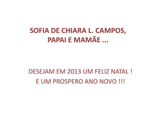 SOFIA DE CHIARA L. CAMPOS,
PAPAI E MAMÃE ...

DESEJAM EM 2013 UM FELIZ NATAL !
E UM PROSPERO ANO NOVO !!!

 