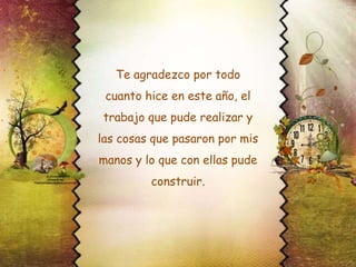 Te agradezco por todo
cuanto hice en este año, el

trabajo que pude realizar y
las cosas que pasaron por mis
manos y lo que con ellas pude

construir.

 