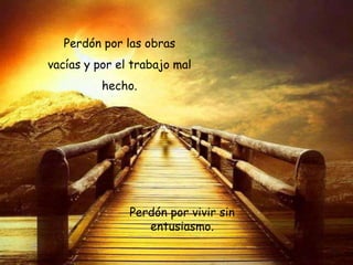 Perdón por las obras
vacías y por el trabajo mal
hecho.

Perdón por vivir sin
entusiasmo.

 