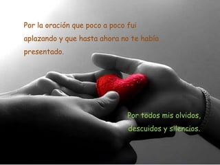 Por la oración que poco a poco fui

aplazando y que hasta ahora no te había
presentado.

Por todos mis olvidos,
descuidos y silencios.

 
