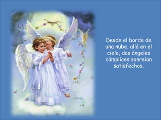 Desde el borde de
una nube, allá en el
cielo, dos ángeles
cómplices sonreían
satisfechos.

 