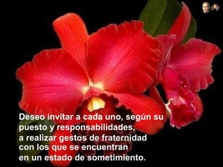 Deseo invitar a cada uno, según su
puesto y responsabilidades,
a realizar gestos de fraternidad
con los que se encuentran
en un estado de sometimiento.
 