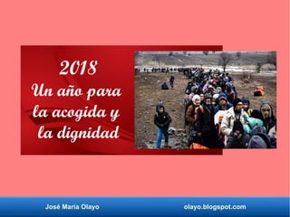 José María Olayo olayo.blogspot.com
2018
Un año para
la acogida y
la dignidad
 