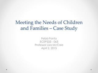 Meeting the Needs of Children
and Families – Case Study
Feliza Fanto
ECEP233 - 063
Professor Lisa McCaie
April 2, 2015
 