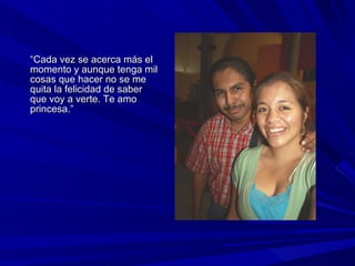 “ Cada vez se acerca más el momento y aunque tenga mil cosas que hacer no se me quita la felicidad de saber que voy a verte. Te amo princesa.” 