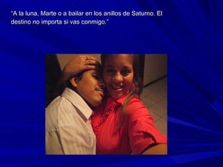 “ A la luna, Marte o a bailar en los anillos de Saturno. El destino no importa si vas conmigo.” 