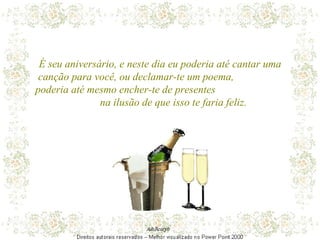 É seu aniversário, e neste dia eu poderia até cantar uma canção para você, ou declamar-te um poema,  poderia até mesmo encher-te de presentes  na ilusão de que isso te faria feliz. 