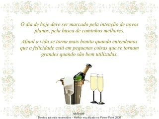 O dia de hoje deve ser marcado pela intenção de novos planos, pela busca de caminhos melhores. Afinal a vida se torna mais bonita quando entendemos que a felicidade está em pequenas coisas que se tornam grandes quando são bem utilizadas. 