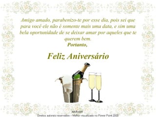 Amigo amado, parabenizo-te por esse dia, pois sei que para você ele não é somente mais uma data, e sim uma bela oportunidade de se deixar amar por aqueles que te querem bem. Portanto,  Feliz Aniversário 