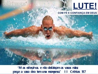 LUTE! COM FÉ E CONFIANÇA EM DEUS “ Mas esforçai-vos, e não desfaleçam as vossas mãos;  porque a vossa obra tem uma recompensa.”  II Crônicas 15:7 