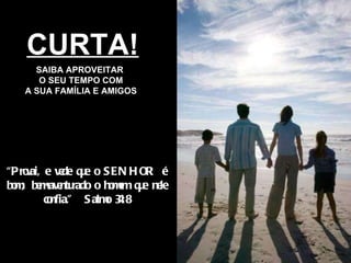 CURTA! SAIBA APROVEITAR  O SEU TEMPO COM A SUA FAMÍLIA E AMIGOS “ Provai, e vede que o SENHOR é bom; bem-aventurado o homem que nele confia.”  Salmo 34:8 