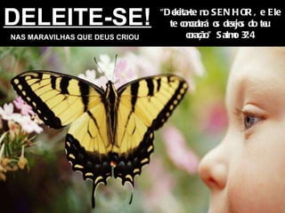 DELEITE-SE! NAS MARAVILHAS QUE DEUS CRIOU “ Deleita-te no SENHOR, e Ele te concederá os desejos do teu coração.” Salmo 37:4 
