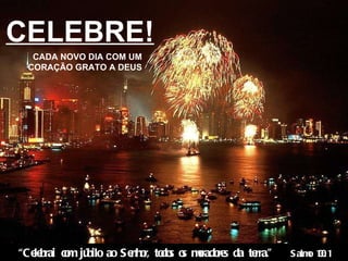 CELEBRE! CADA NOVO DIA COM UM CORAÇÃO GRATO A DEUS “ Celebrai com júbilo ao Senhor, todos os moradores da terra.”  Salmo 100:1 