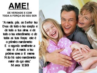 AME! DE VERDADE E COM TODA A FORÇA DO SEU SER “ Amarás, pois, ao Senhor teu Deus de todo o teu coração, e de toda a tua alma, e de todo o teu entendimento, e de todas as tuas forças; este é o primeiro mandamento.  E o segundo, semelhante a este, é: Amarás o teu próximo como a ti mesmo. Não há outro mandamento maior do que estes.” Marcos 12:30-31 