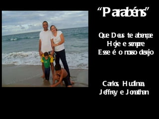 Que Deus te abençoe Hoje e sempre Esse é o nosso desejo Carlos, Hudinea, Jeffrey e Jonathan “ Parabéns” 